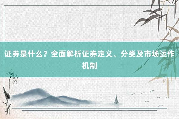 证券是什么？全面解析证券定义、分类及市场运作机制