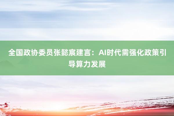 全国政协委员张懿宸建言：AI时代需强化政策引导算力发展