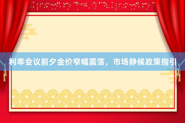 利率会议前夕金价窄幅震荡，市场静候政策指引