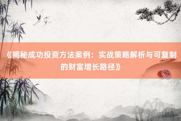 《揭秘成功投资方法案例：实战策略解析与可复制的财富增长路径》