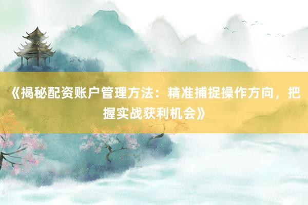 《揭秘配资账户管理方法：精准捕捉操作方向，把握实战获利机会》