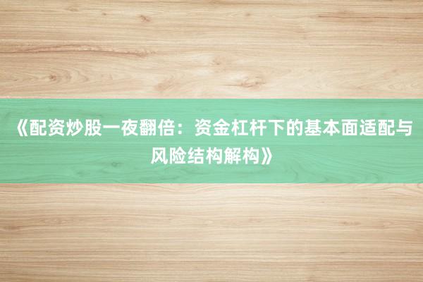 《配资炒股一夜翻倍：资金杠杆下的基本面适配与风险结构解构》
