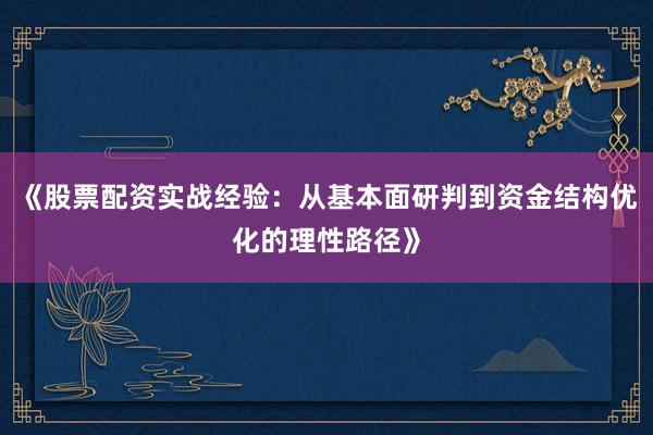 《股票配资实战经验：从基本面研判到资金结构优化的理性路径》