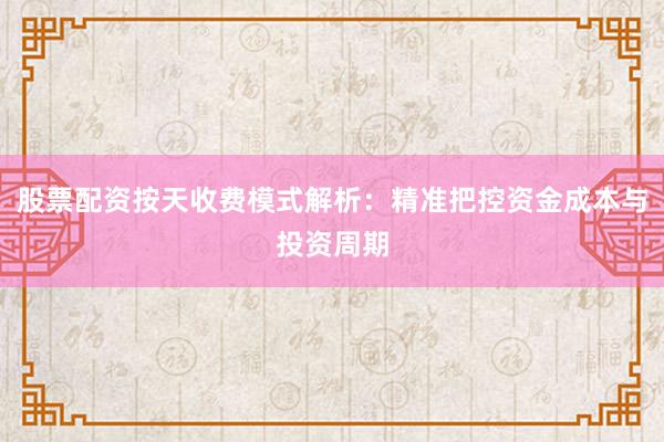 股票配资按天收费模式解析：精准把控资金成本与投资周期