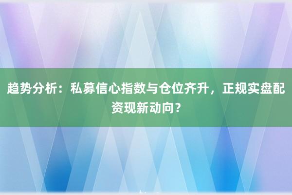 趋势分析：私募信心指数与仓位齐升，正规实盘配资现新动向？