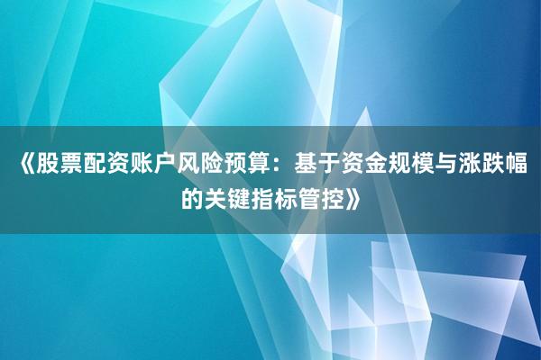 《股票配资账户风险预算：基于资金规模与涨跌幅的关键指标管控》