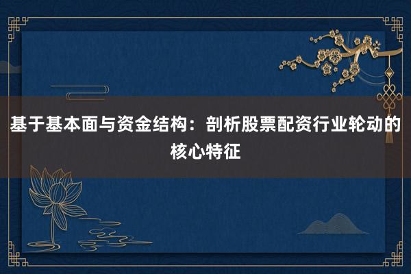 基于基本面与资金结构：剖析股票配资行业轮动的核心特征