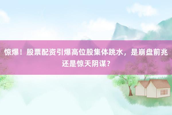 惊爆！股票配资引爆高位股集体跳水，是崩盘前兆还是惊天阴谋？