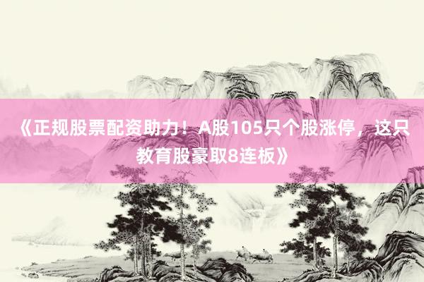 《正规股票配资助力！A股105只个股涨停，这只教育股豪取8连板》