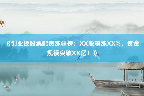 《创业板股票配资涨幅榜：XX股领涨XX%，资金规模突破XX亿！》
