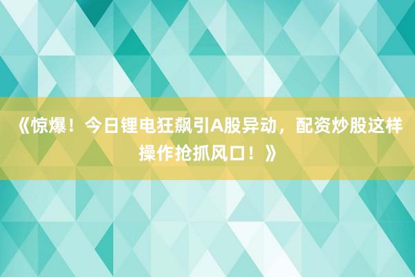 《惊爆！今日锂电狂飙引A股异动，配资炒股这样操作抢抓风口！》