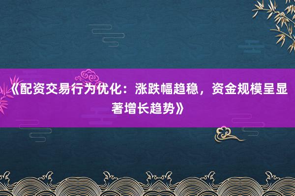 《配资交易行为优化：涨跌幅趋稳，资金规模呈显著增长趋势》
