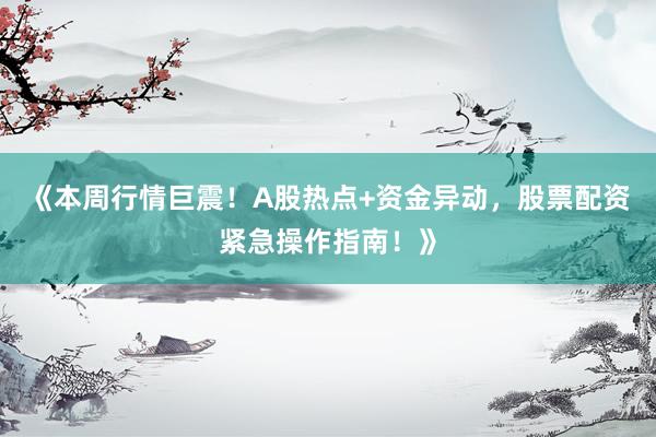 《本周行情巨震！A股热点+资金异动，股票配资紧急操作指南！》