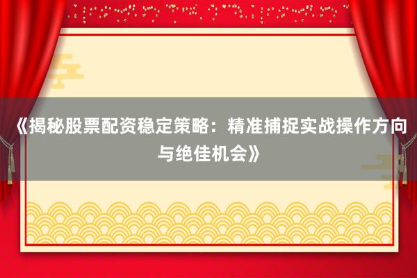 《揭秘股票配资稳定策略：精准捕捉实战操作方向与绝佳机会》
