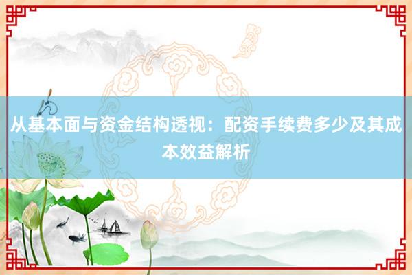 从基本面与资金结构透视：配资手续费多少及其成本效益解析