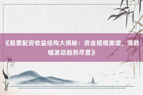 《股票配资收益结构大揭秘：资金规模激增，涨跌幅波动趋势尽显》