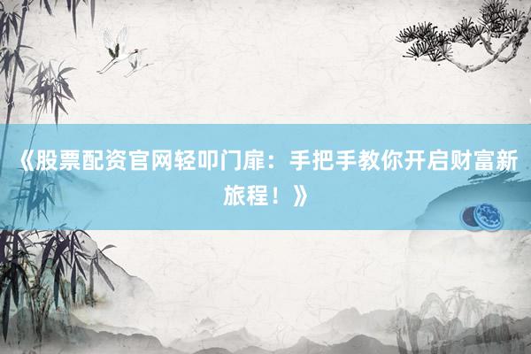 《股票配资官网轻叩门扉：手把手教你开启财富新旅程！》