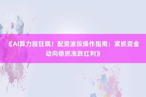 《AI算力股狂飙！配资波段操作指南：紧抓资金动向稳抓涨跌红利》