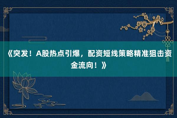 《突发！A股热点引爆，配资短线策略精准狙击资金流向！》