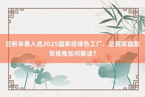 日照华泰入选2025国家级绿色工厂，正规实盘配资视角如何解读？
