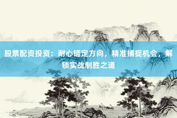 股票配资投资：耐心锚定方向，精准捕捉机会，解锁实战制胜之道