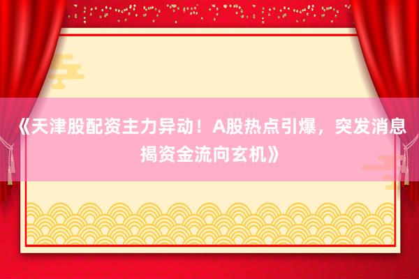 《天津股配资主力异动！A股热点引爆，突发消息揭资金流向玄机》