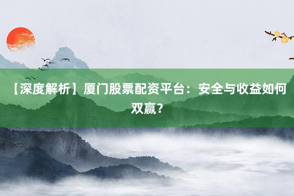 【深度解析】厦门股票配资平台：安全与收益如何双赢？