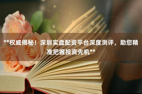 **权威揭秘！深圳实盘配资平台深度测评，助您精准把握投资先机**