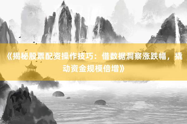 《揭秘股票配资操作技巧：借数据洞察涨跌幅，撬动资金规模倍增》