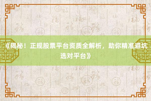 《揭秘！正规股票平台资质全解析，助你精准避坑选对平台》