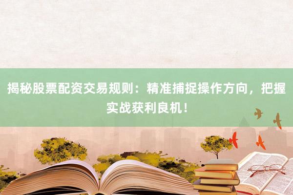 揭秘股票配资交易规则：精准捕捉操作方向，把握实战获利良机！
