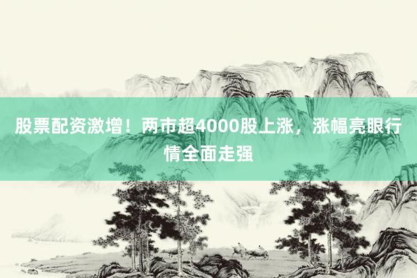 股票配资激增！两市超4000股上涨，涨幅亮眼行情全面走强