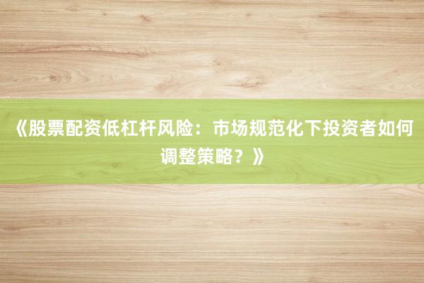 《股票配资低杠杆风险：市场规范化下投资者如何调整策略？》