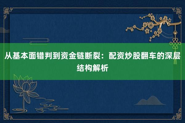 从基本面错判到资金链断裂：配资炒股翻车的深层结构解析