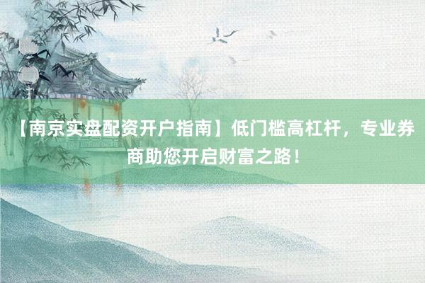 【南京实盘配资开户指南】低门槛高杠杆，专业券商助您开启财富之路！