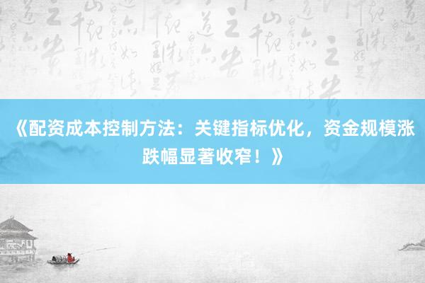 《配资成本控制方法：关键指标优化，资金规模涨跌幅显著收窄！》