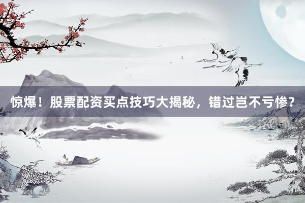 惊爆！股票配资买点技巧大揭秘，错过岂不亏惨？