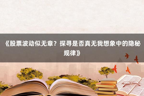 《股票波动似无章？探寻是否真无我想象中的隐秘规律》