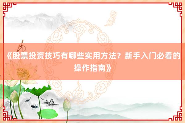 《股票投资技巧有哪些实用方法？新手入门必看的操作指南》