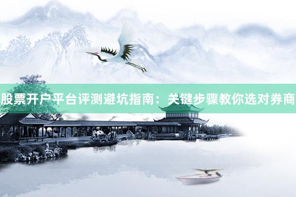 股票开户平台评测避坑指南：关键步骤教你选对券商