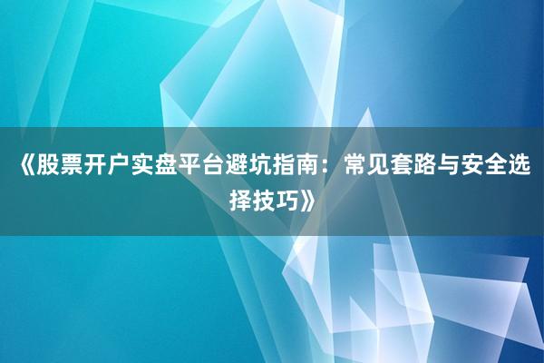 《股票开户实盘平台避坑指南：常见套路与安全选择技巧》