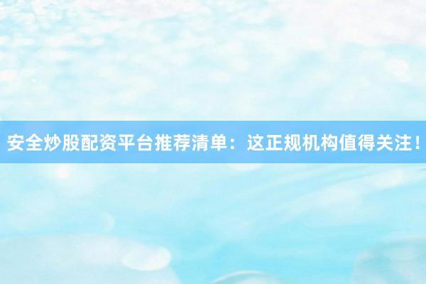 安全炒股配资平台推荐清单：这正规机构值得关注！