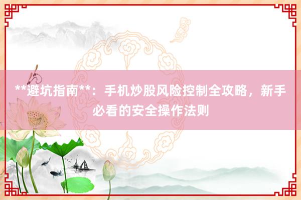 **避坑指南**：手机炒股风险控制全攻略，新手必看的安全操作法则
