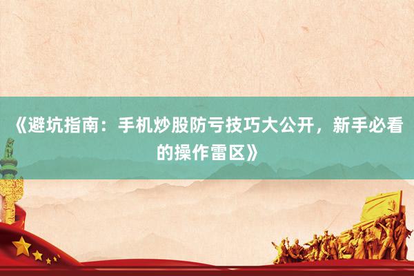 《避坑指南：手机炒股防亏技巧大公开，新手必看的操作雷区》