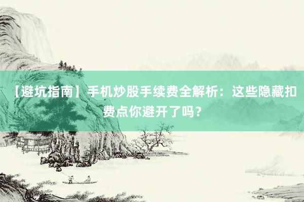 【避坑指南】手机炒股手续费全解析：这些隐藏扣费点你避开了吗？