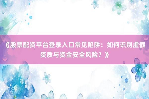 《股票配资平台登录入口常见陷阱：如何识别虚假资质与资金安全风险？》