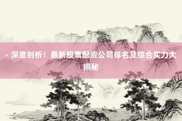- 深度剖析！最新股票配资公司排名及综合实力大揭秘