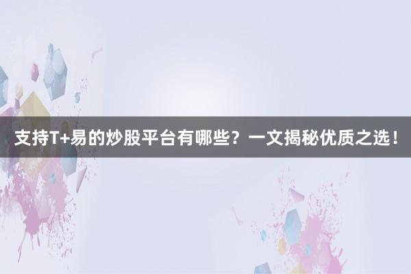 支持T+易的炒股平台有哪些？一文揭秘优质之选！