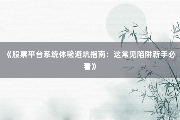 《股票平台系统体验避坑指南：这常见陷阱新手必看》