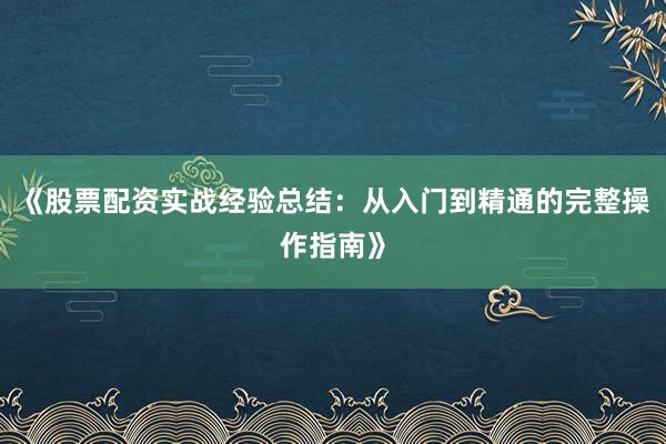 《股票配资实战经验总结：从入门到精通的完整操作指南》